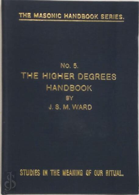 THE HIGHER DEGREES NO 5 (THE MASONRY HANDBOOK SERIES.STUDIES IN THE MEANING OF OUR RITUAL NO 5) - J.S.M. Ward THE HIGHER DEGREES NO 5 (THE MASONRY HANDBOOK SERIES.STUDIES IN THE MEANING OF OUR RITUAL NO 5) - J.S.M. Ward