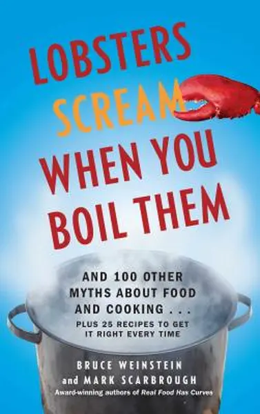 Lobsters Scream When You Boil Them: And 100 Other Myths about Food and Cooking . . . Plus 25 Recipes to Get It Right Every Time - Bruce Weinstein
