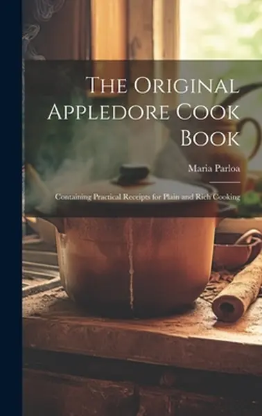 The Original Appledore Cook Book: Containing Practical Receipts for Plain and Rich Cooking - Maria Parloa