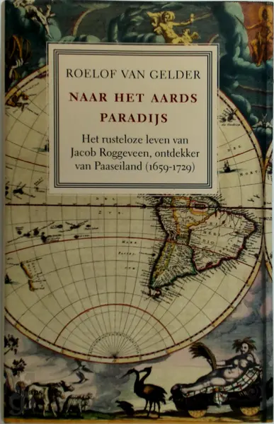 Naar het aards paradijs: Het rusteloze leven van Jacob Roggeveen, ontdekker van Paaseiland (1659-1729) - Roelof van Gelder