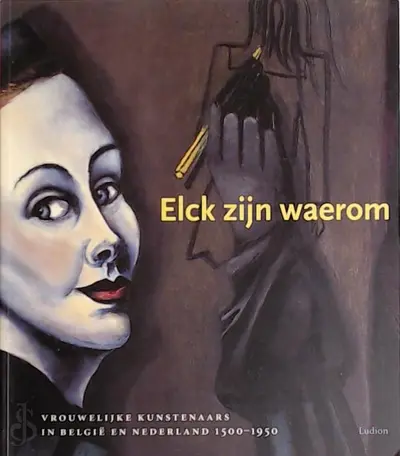 Elck zijn waerom - vrouwelijke kunstenaars uit Belgie en Nederland, 1500-1950 - Katlijne van Der Stighelen, Mirjam Westen, Maaike Meijer, Koninklijk Museum Voor Schone Kunsten (Belgium), Museum Voor Moderne Kunst Arnhem
