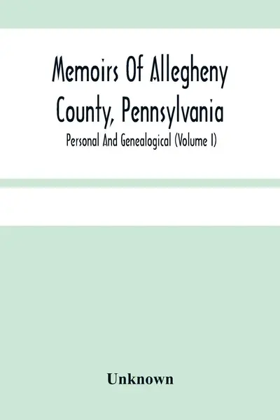 Memoirs Of Allegheny County, Pennsylvania; Personal And Genealogical (Volume I) - Unknown