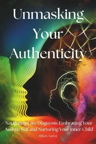 Unmasking Your Authenticity: Navigating Late Diagnosis, Embracing Your Autistic Self, and Nurturing Your Inner Child - Hillary Sartor
