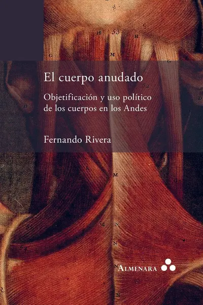 El cuerpo anudado. Objetificación y uso político de los cuerpos en los Andes - Fernando Rivera