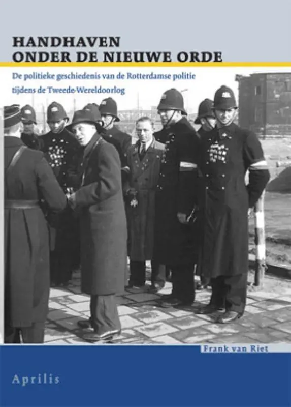 Handhaven onder de Nieuwe Orde: De politieke geschiedenis van de Rotterdamse politie tijdens de Tweede Wereldoorlog - Frank van Riet 1