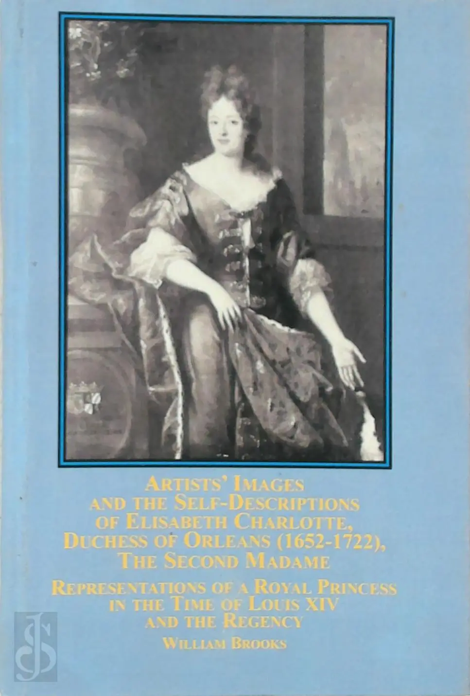 Artists' Images and the Self-descriptions of Elisabeth Charlotte, Duchess of Orleans (1652-1722), the Second Madame: Representations of a Royal Princess in the Time of Louis XIV and the Regency - William Brooks 1